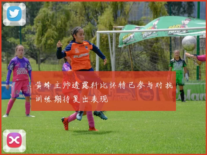 黄蜂主帅透露科比怀特已参与对抗训练期待复出表现