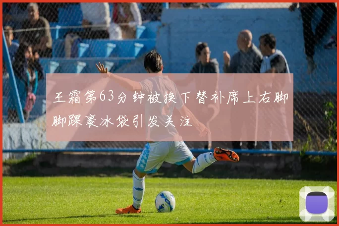 王霜第63分钟被换下替补席上右脚脚踝裹冰袋引发关注
