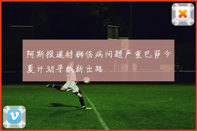 阿斯报道特狮伤病问题严重巴萨今夏计划寻找新出路