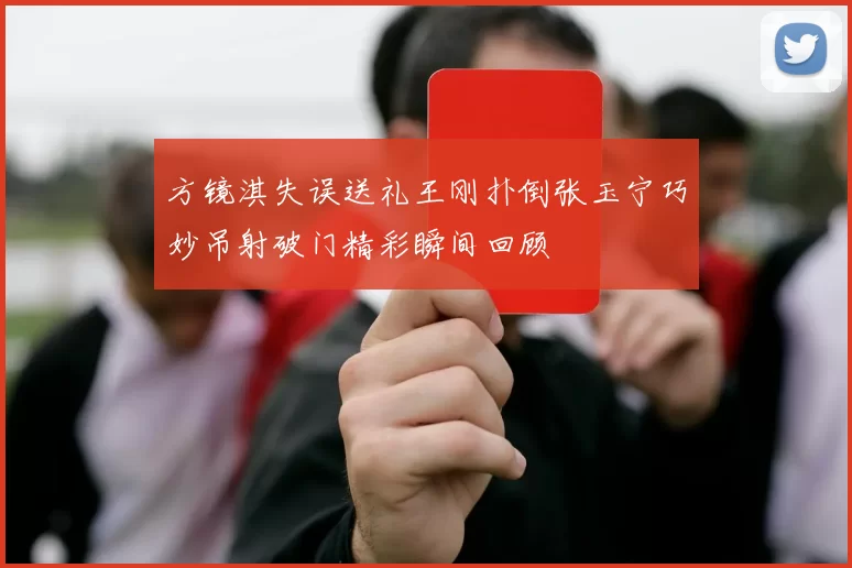 方镜淇失误送礼王刚扑倒张玉宁巧妙吊射破门精彩瞬间回顾