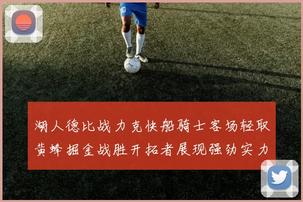 湖人德比战力克快船骑士客场轻取黄蜂掘金战胜开拓者展现强劲实力