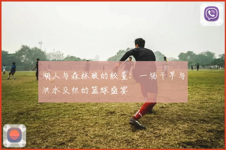 湖人与森林狼的较量：一场干旱与洪水交织的篮球盛宴