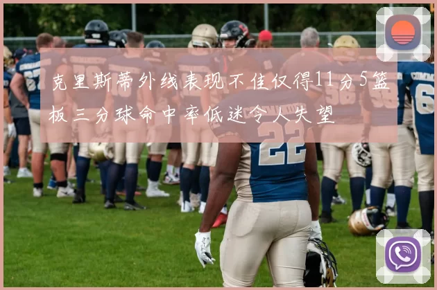 克里斯蒂外线表现不佳仅得11分5篮板三分球命中率低迷令人失望