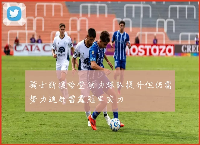 骑士新援哈登助力球队提升但仍需努力追赶雷霆冠军实力