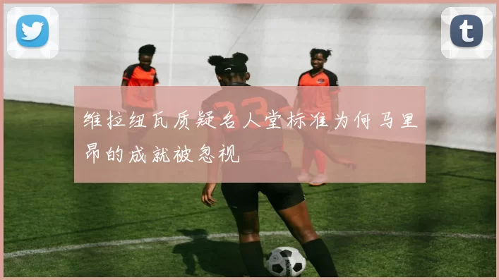 维拉纽瓦质疑名人堂标准为何马里昂的成就被忽视