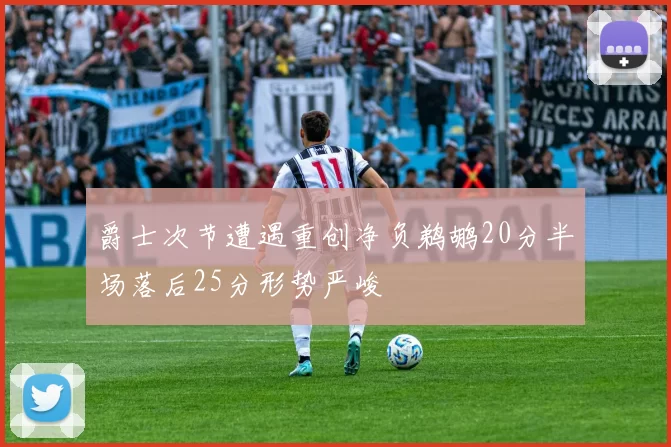 爵士次节遭遇重创净负鹈鹕20分半场落后25分形势严峻