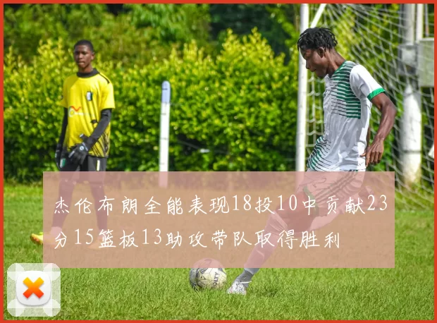 杰伦布朗全能表现18投10中贡献23分15篮板13助攻带队取得胜利