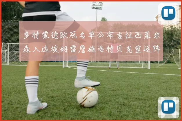 多特蒙德欧冠名单公布吉拉西莱尔森入选埃姆雷詹施洛特贝克重返阵容