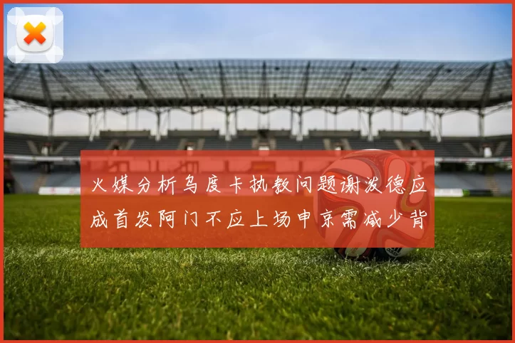 火媒分析乌度卡执教问题谢泼德应成首发阿门不应上场申京需减少背打次数