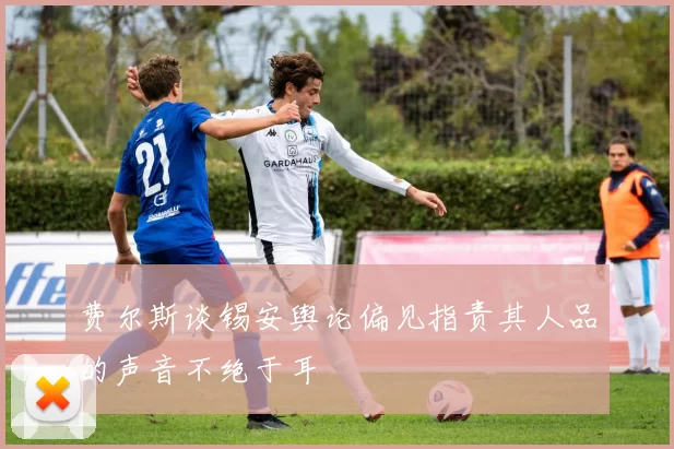 费尔斯谈锡安舆论偏见指责其人品的声音不绝于耳