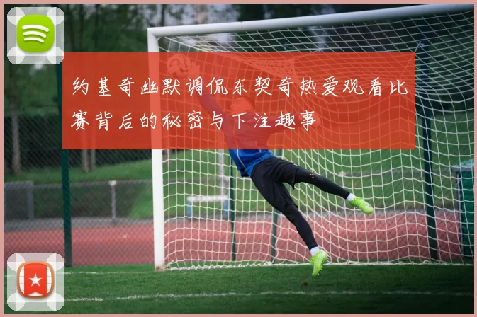 约基奇幽默调侃东契奇热爱观看比赛背后的秘密与下注趣事