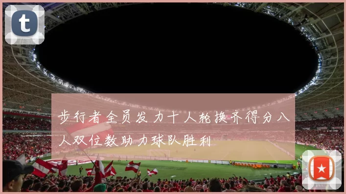 步行者全员发力十人轮换齐得分八人双位数助力球队胜利