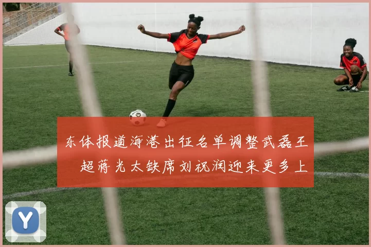 东体报道海港出征名单调整武磊王燊超蒋光太缺席刘祝润迎来更多上场机会