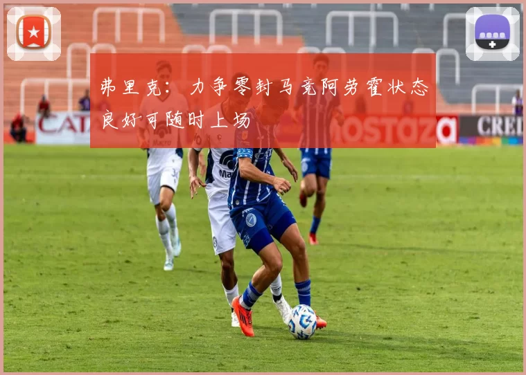 弗里克：力争零封马竞阿劳霍状态良好可随时上场