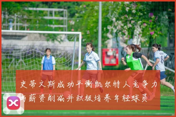 史蒂文斯成功平衡凯尔特人竞争力与薪资削减并积极培养年轻球员
