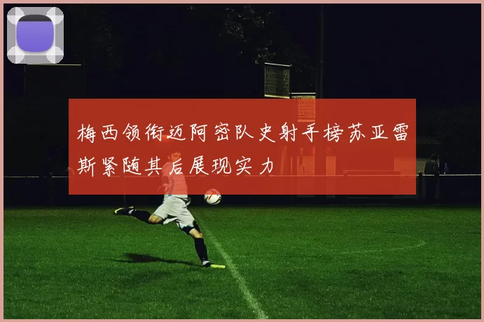 梅西领衔迈阿密队史射手榜苏亚雷斯紧随其后展现实力