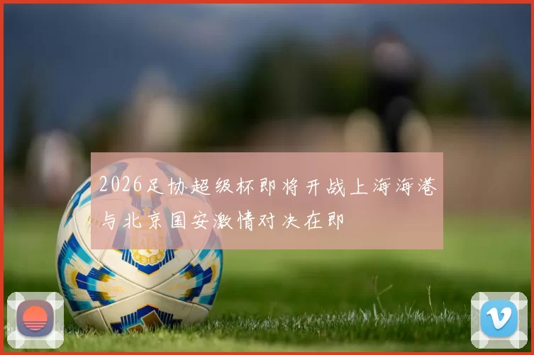 2026足协超级杯即将开战上海海港与北京国安激情对决在即