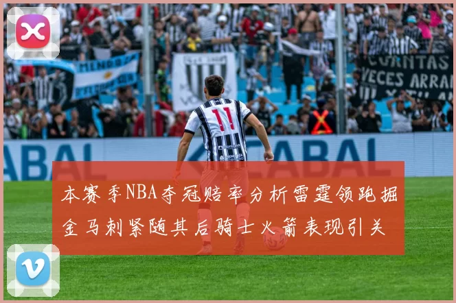本赛季NBA夺冠赔率分析雷霆领跑掘金马刺紧随其后骑士火箭表现引关注