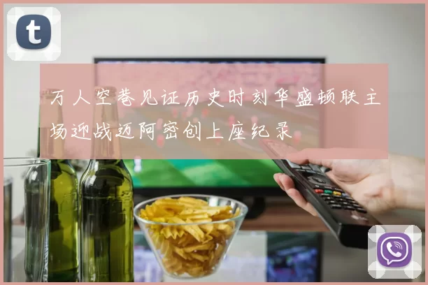 万人空巷见证历史时刻华盛顿联主场迎战迈阿密创上座纪录
