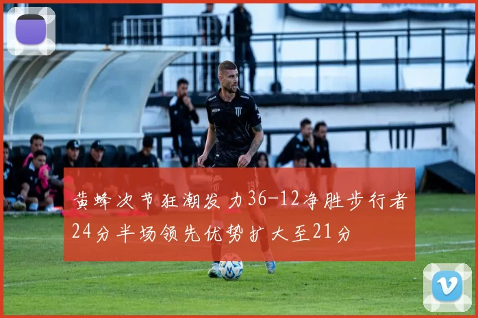 黄蜂次节狂潮发力36-12净胜步行者24分半场领先优势扩大至21分