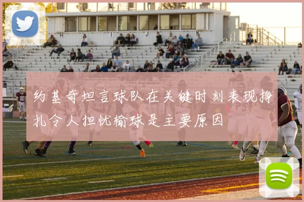 约基奇坦言球队在关键时刻表现挣扎令人担忧输球是主要原因
