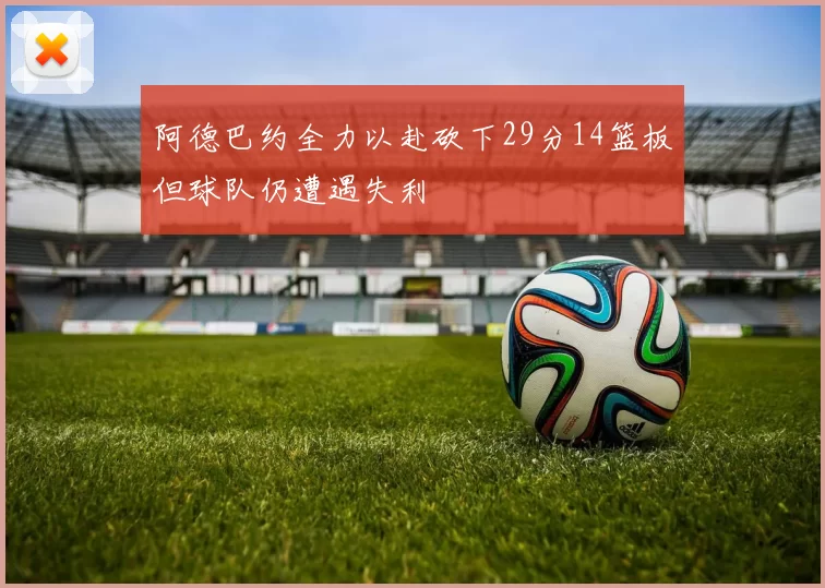 阿德巴约全力以赴砍下29分14篮板但球队仍遭遇失利