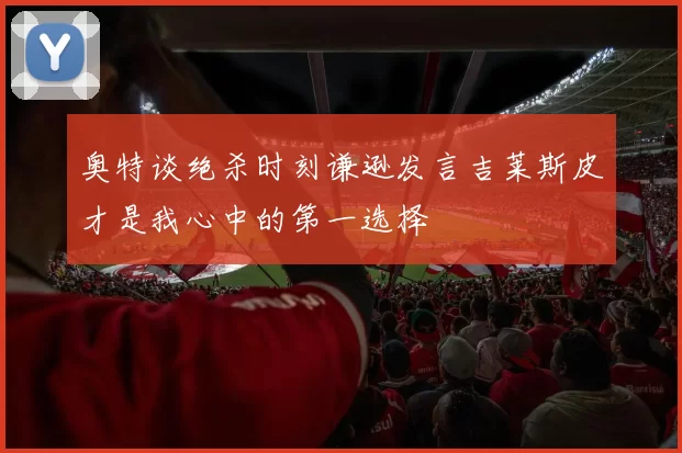 奥特谈绝杀时刻谦逊发言吉莱斯皮才是我心中的第一选择