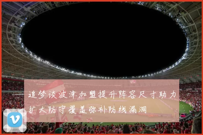 追梦谈波津加盟提升阵容尺寸助力扩大防守覆盖弥补防线漏洞
