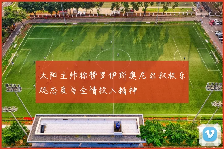 太阳主帅称赞罗伊斯奥尼尔积极乐观态度与全情投入精神