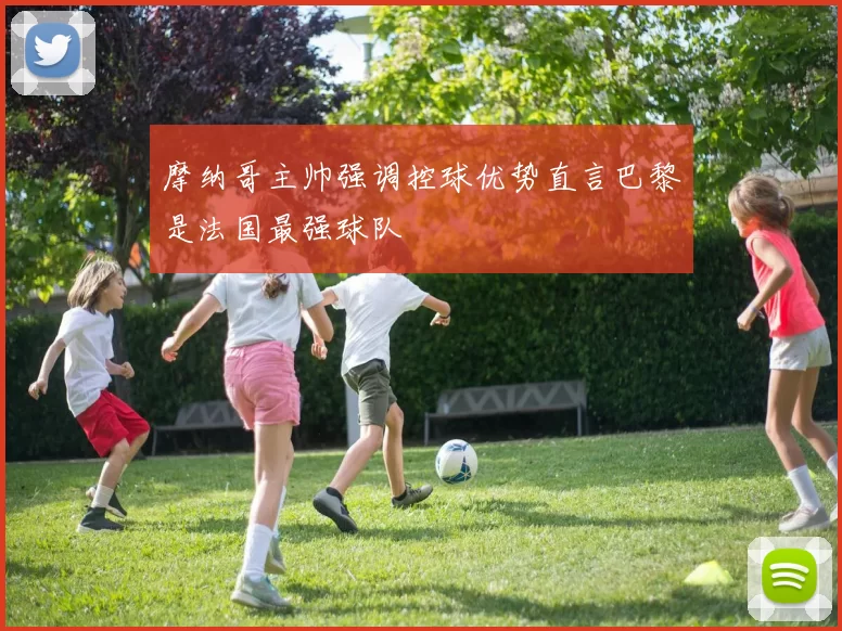 摩纳哥主帅强调控球优势直言巴黎是法国最强球队