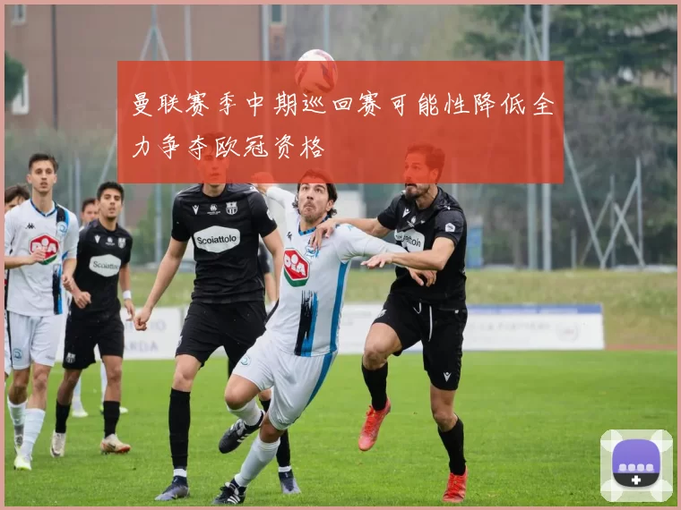 曼联赛季中期巡回赛可能性降低全力争夺欧冠资格