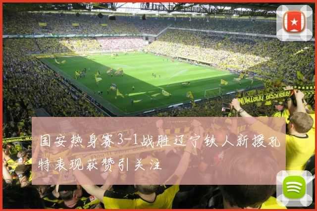 国安热身赛3-1战胜辽宁铁人新援孔特表现获赞引关注