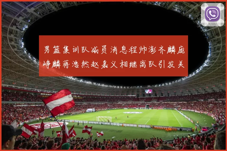 男篮集训队减员消息程帅澎齐麟庞峥麟蒋浩然赵嘉义相继离队引发关注