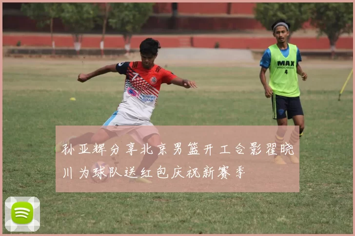 孙亚辉分享北京男篮开工合影翟晓川为球队送红包庆祝新赛季