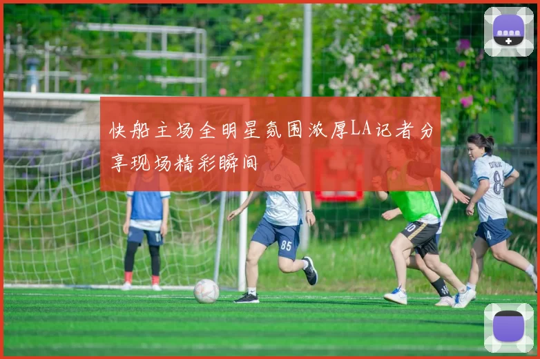 快船主场全明星氛围浓厚LA记者分享现场精彩瞬间