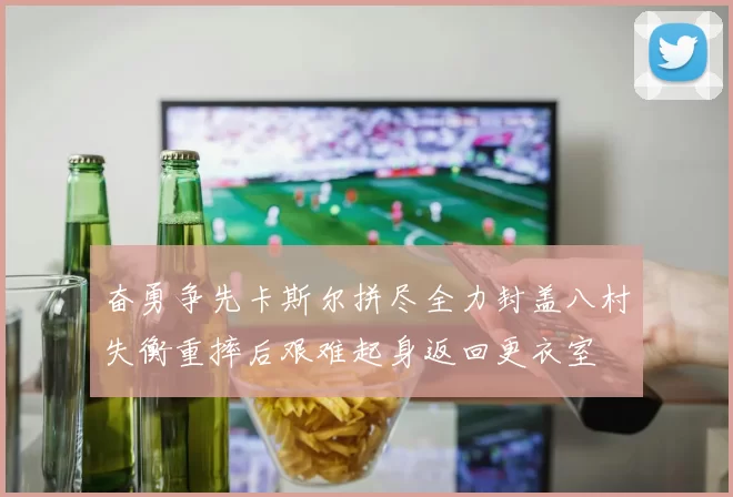 奋勇争先卡斯尔拼尽全力封盖八村失衡重摔后艰难起身返回更衣室