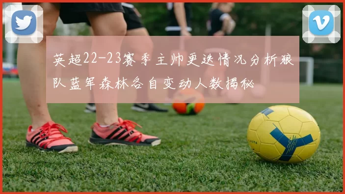 英超22-23赛季主帅更迭情况分析狼队蓝军森林各自变动人数揭秘