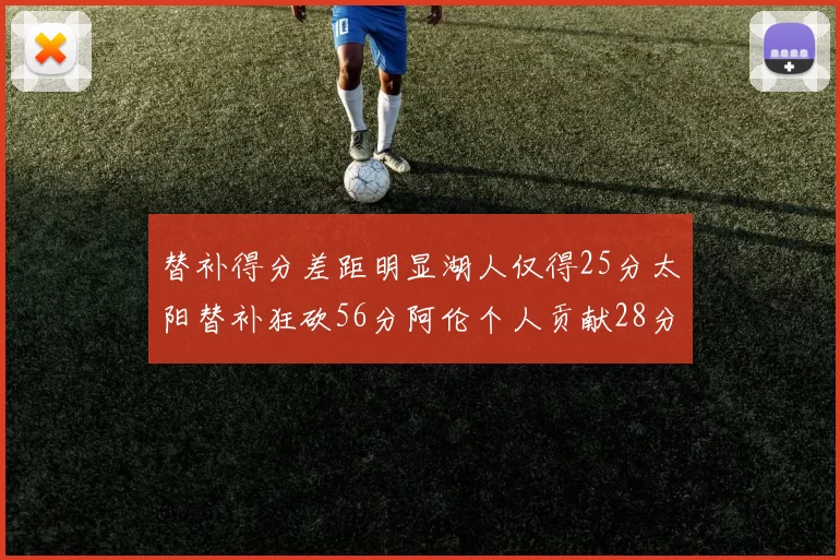 替补得分差距明显湖人仅得25分太阳替补狂砍56分阿伦个人贡献28分